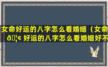 女命好运的八字怎么看婚姻（女命 🦢 好运的八字怎么看婚姻好不好）